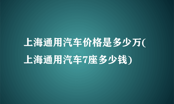 上海通用汽车价格是多少万(上海通用汽车7座多少钱)