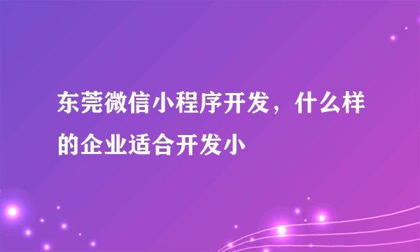 东莞微信小程序开发，什么样的企业适合开发小