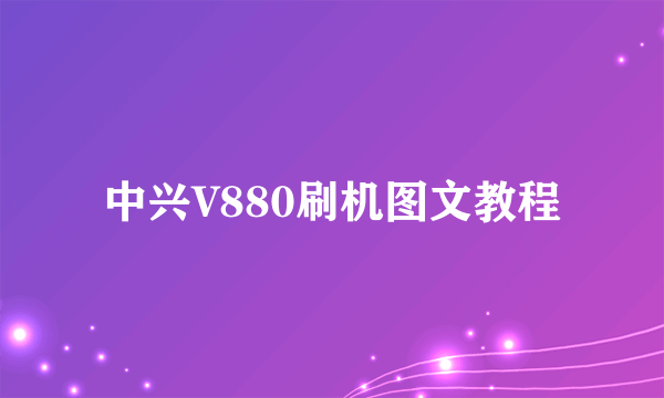 中兴V880刷机图文教程