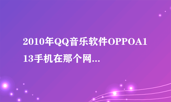 2010年QQ音乐软件OPPOA113手机在那个网站下载?