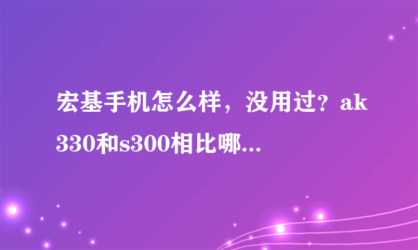 宏基手机怎么样，没用过？ak330和s300相比哪个性价比高？淘宝上可靠吗