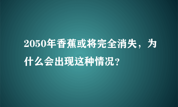 2050年香蕉或将完全消失，为什么会出现这种情况？