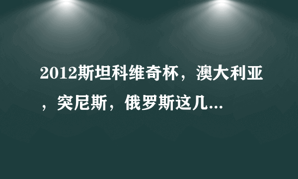 2012斯坦科维奇杯，澳大利亚，突尼斯，俄罗斯这几个参赛队，都是国家队主力队员吗？怎么看着这么若？