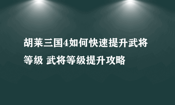 胡莱三国4如何快速提升武将等级 武将等级提升攻略