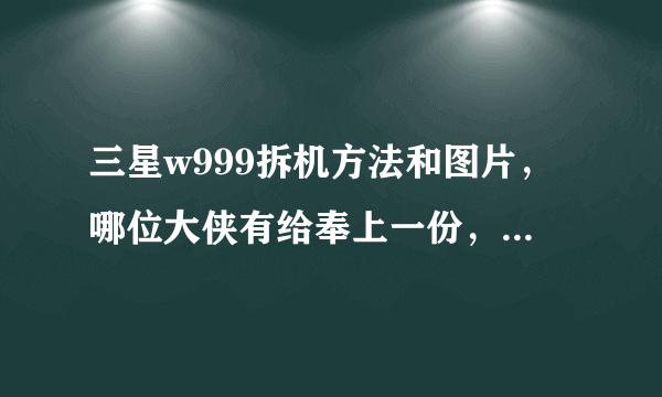 三星w999拆机方法和图片，哪位大侠有给奉上一份，跪谢，加分！