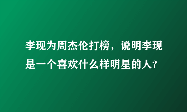 李现为周杰伦打榜，说明李现是一个喜欢什么样明星的人?