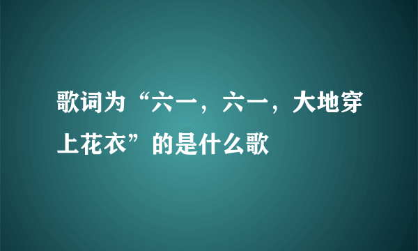 歌词为“六一，六一，大地穿上花衣”的是什么歌