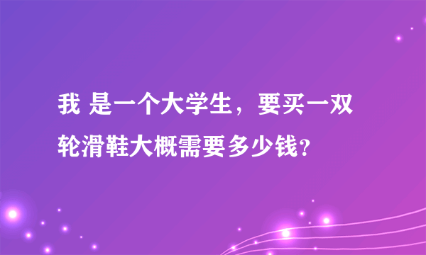 我 是一个大学生，要买一双轮滑鞋大概需要多少钱？