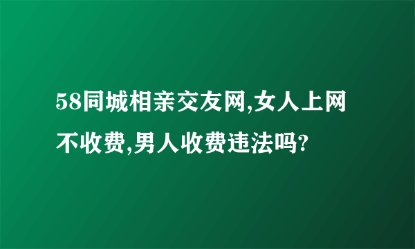 58同城相亲交友网,女人上网不收费,男人收费违法吗?