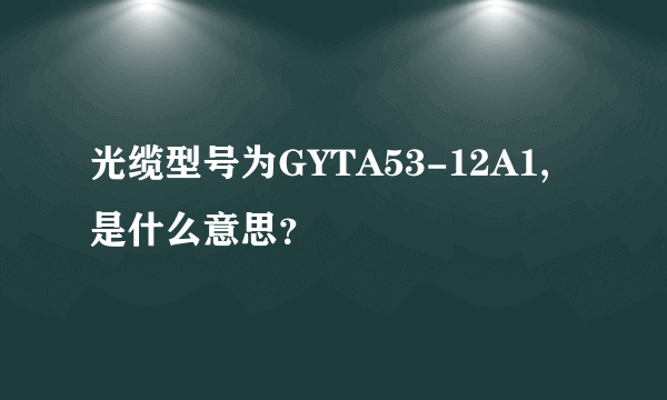 光缆型号为GYTA53-12A1,是什么意思？