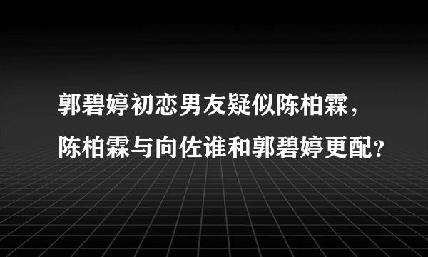 郭碧婷初恋男友疑似陈柏霖，陈柏霖与向佐谁和郭碧婷更配？