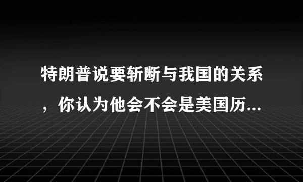 特朗普说要斩断与我国的关系，你认为他会不会是美国历史上最失败的总统？