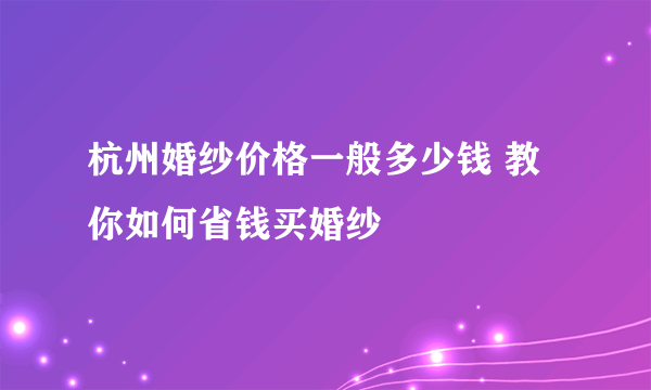 杭州婚纱价格一般多少钱 教你如何省钱买婚纱