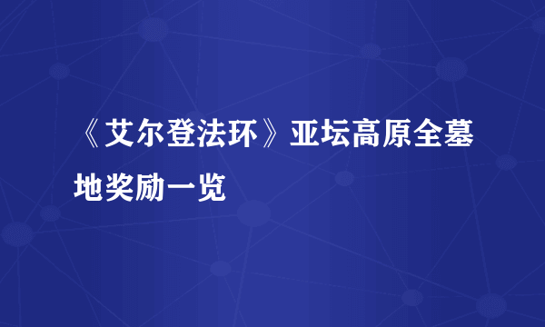 《艾尔登法环》亚坛高原全墓地奖励一览