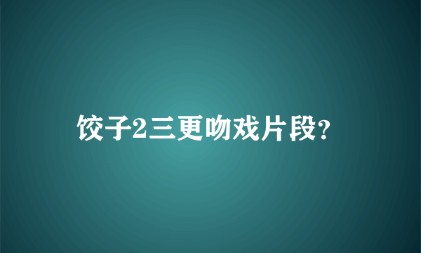 饺子2三更吻戏片段？