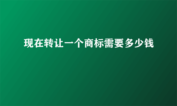 现在转让一个商标需要多少钱