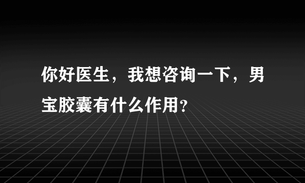 你好医生，我想咨询一下，男宝胶囊有什么作用？