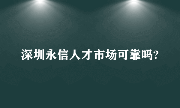 深圳永信人才市场可靠吗?