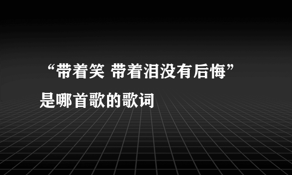 “带着笑 带着泪没有后悔”是哪首歌的歌词