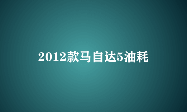 2012款马自达5油耗