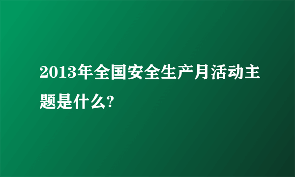 2013年全国安全生产月活动主题是什么?