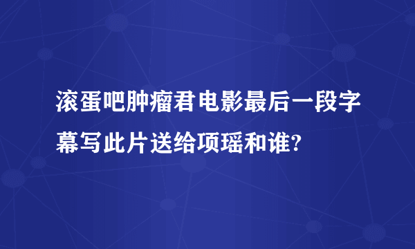 滚蛋吧肿瘤君电影最后一段字幕写此片送给项瑶和谁?