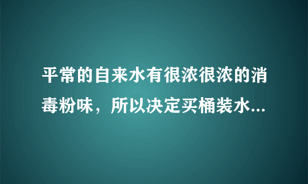 平常的自来水有很浓很浓的消毒粉味，所以决定买桶装水...