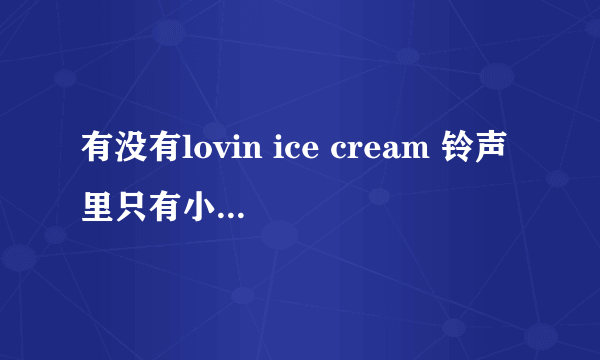 有没有lovin ice cream 铃声里只有小孩的那段，邮箱l…