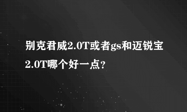 别克君威2.0T或者gs和迈锐宝2.0T哪个好一点？