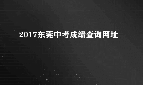 2017东莞中考成绩查询网址