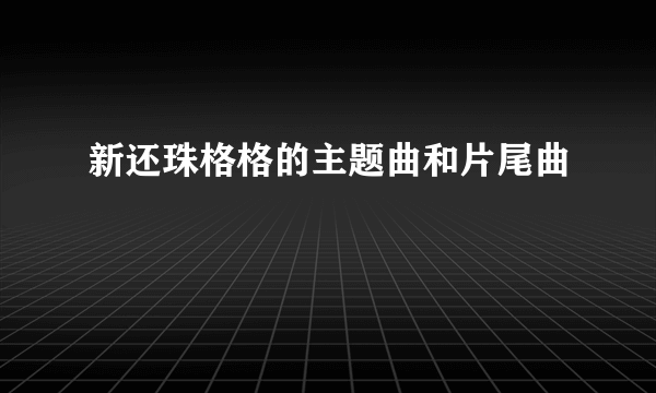 新还珠格格的主题曲和片尾曲