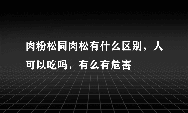 肉粉松同肉松有什么区别，人可以吃吗，有么有危害