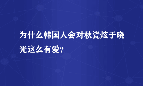 为什么韩国人会对秋瓷炫于晓光这么有爱？