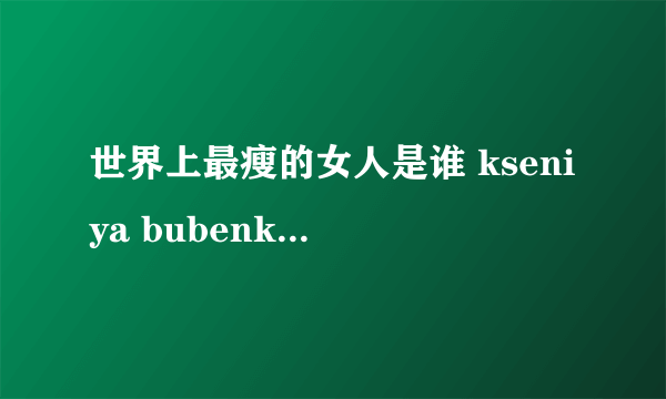 世界上最瘦的女人是谁 kseniya bubenko皮包骨头的图片