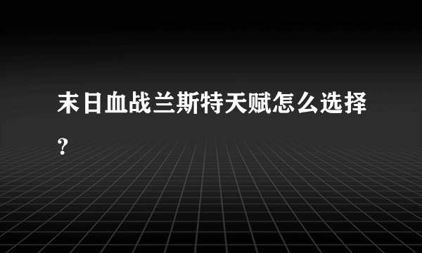 末日血战兰斯特天赋怎么选择？