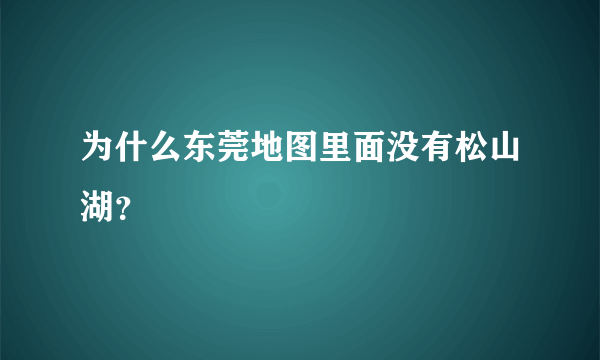 为什么东莞地图里面没有松山湖？