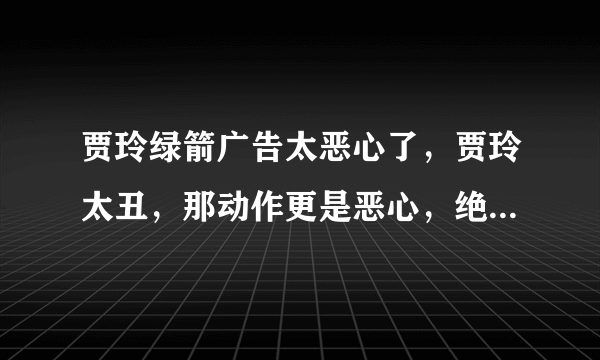 贾玲绿箭广告太恶心了，贾玲太丑，那动作更是恶心，绝不会再吃绿箭口香糖，全家人都觉得被雷得见绿箭就想