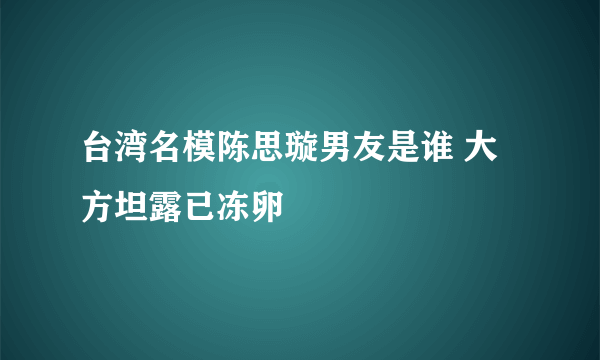 台湾名模陈思璇男友是谁 大方坦露已冻卵