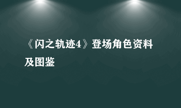 《闪之轨迹4》登场角色资料及图鉴