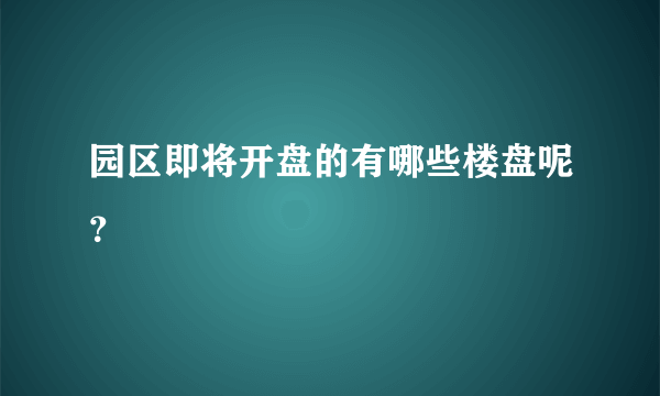 园区即将开盘的有哪些楼盘呢？