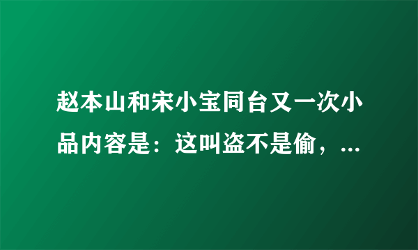 赵本山和宋小宝同台又一次小品内容是：这叫盗不是偷，在这有个盗墓，秦始皇的墓，那小品什么名？