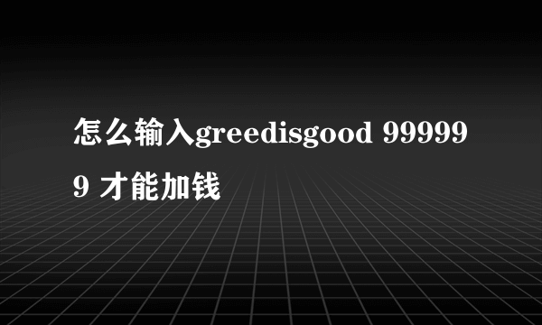 怎么输入greedisgood 999999 才能加钱