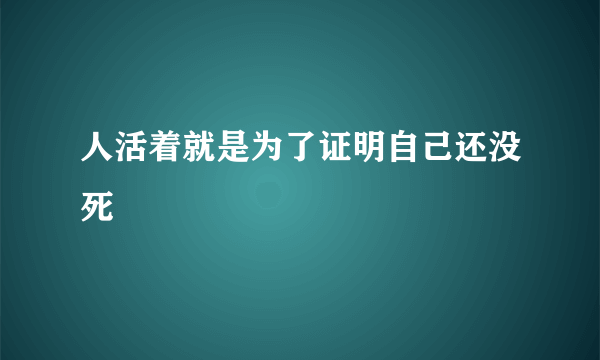 人活着就是为了证明自己还没死