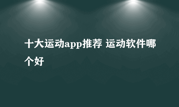 十大运动app推荐 运动软件哪个好