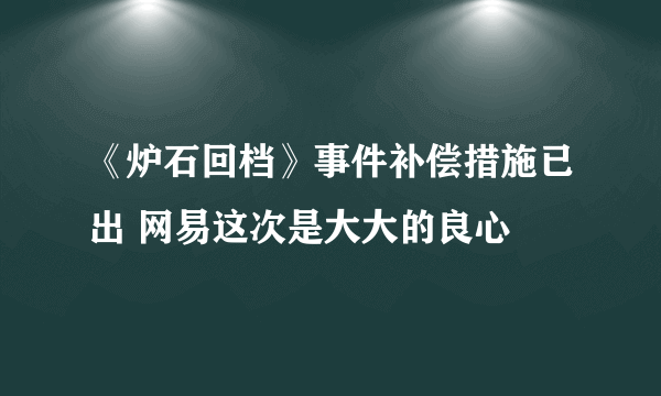 《炉石回档》事件补偿措施已出 网易这次是大大的良心