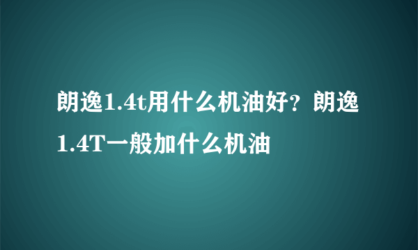 朗逸1.4t用什么机油好？朗逸1.4T一般加什么机油