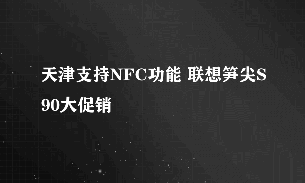 天津支持NFC功能 联想笋尖S90大促销