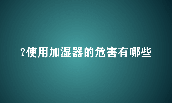 ?使用加湿器的危害有哪些