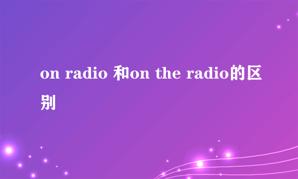 on radio 和on the radio的区别