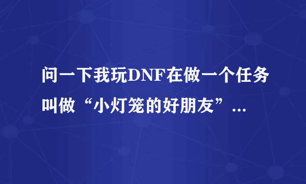 问一下我玩DNF在做一个任务叫做“小灯笼的好朋友”，我刷了好多遍就是不出小鱼人，有什么办法？